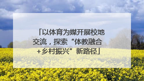 以体育为媒开展校地交流，探索“体教融合+乡村振兴”新路径