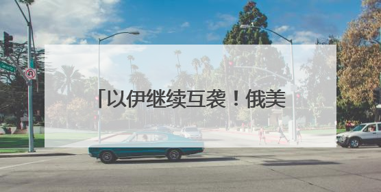 以伊继续互袭！俄美总统通话50分钟，普京称俄准备调解冲突