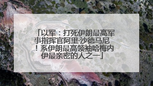 以军：打死伊朗最高军事指挥官阿里·沙德马尼！系伊朗最高领袖哈梅内伊最亲密的人之一