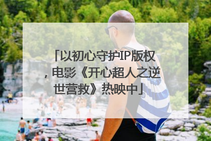 以初心守护IP版权，电影《开心超人之逆世营救》热映中