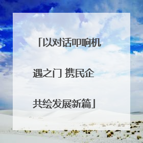 以对话叩响机遇之门 携民企共绘发展新篇