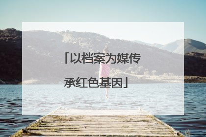 以档案为媒传承红色基因