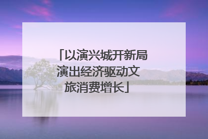 以演兴城开新局 演出经济驱动文旅消费增长