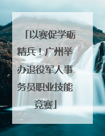 以赛促学砺精兵！广州举办退役军人事务员职业技能竞赛
