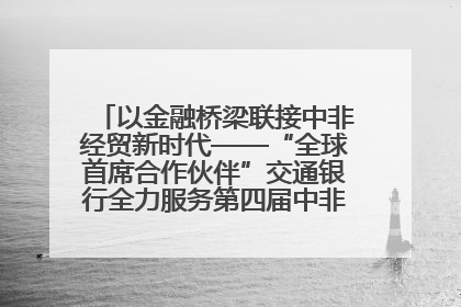 以金融桥梁联接中非经贸新时代——“全球首席合作伙伴”交通银行全力服务第四届中非经贸博览会