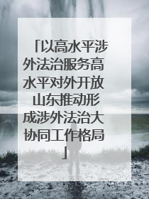以高水平涉外法治服务高水平对外开放 山东推动形成涉外法治大协同工作格局