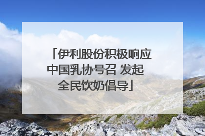伊利股份积极响应中国乳协号召 发起全民饮奶倡导