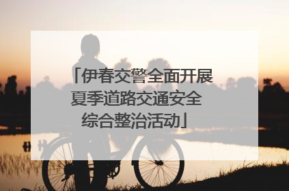 伊春交警全面开展 夏季道路交通安全综合整治活动
