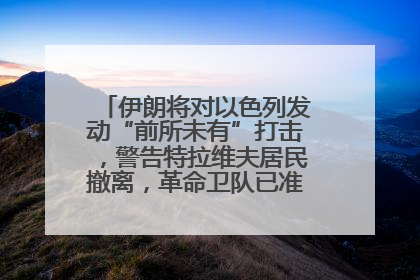 伊朗将对以色列发动“前所未有”打击，警告特拉维夫居民撤离，革命卫队已准备长期全面战争