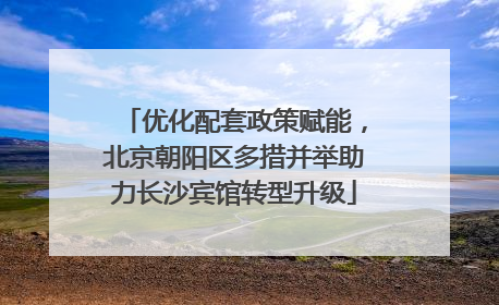 优化配套政策赋能，北京朝阳区多措并举助力长沙宾馆转型升级