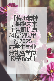 传承精神，拥抱未来！贵阳信息科技学院举行2025届学生毕业典礼暨学位授予仪式