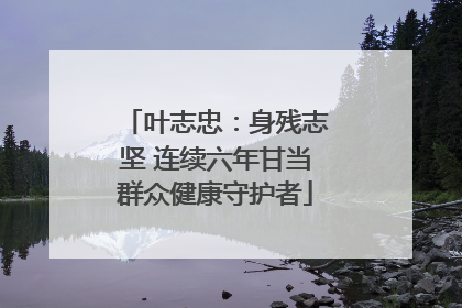 叶志忠：身残志坚 连续六年甘当群众健康守护者