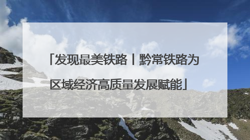 发现最美铁路丨黔常铁路为区域经济高质量发展赋能