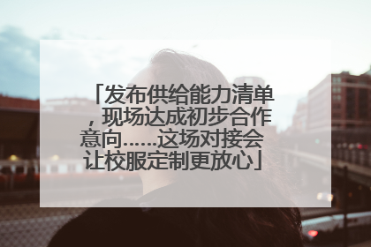 发布供给能力清单，现场达成初步合作意向……这场对接会让校服定制更放心