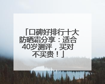 口碑好排行十大防晒霜分享：适合40岁测评，买对不买贵！