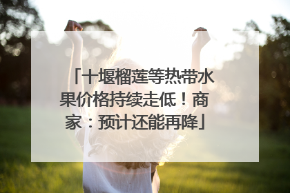 十堰榴莲等热带水果价格持续走低！商家：预计还能再降