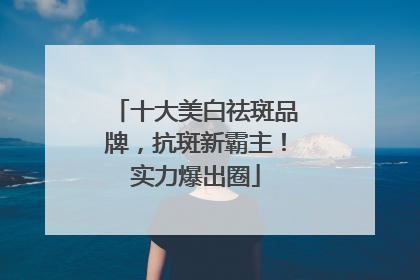 十大美白祛斑品牌，抗斑新霸主！实力爆出圈