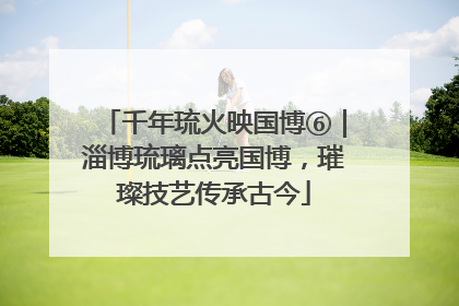 千年琉火映国博⑥｜淄博琉璃点亮国博，璀璨技艺传承古今