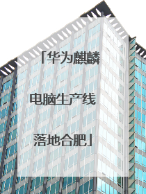 华为麒麟电脑生产线落地合肥