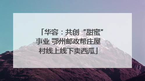 华容：共创“甜蜜”事业 鄂州邮政帮庄屋村线上线下卖西瓜