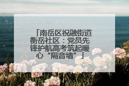 南岳区祝融街道衡岳社区：党员先锋护航高考筑起暖心“隔音墙”