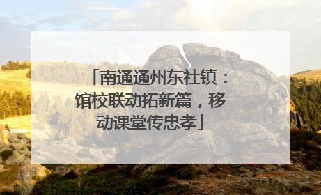 南通通州东社镇：馆校联动拓新篇，移动课堂传忠孝
