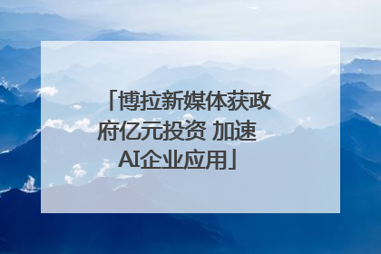 博拉新媒体获政府亿元投资 加速AI企业应用