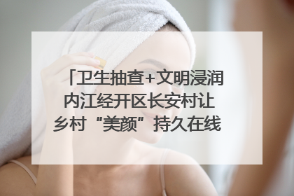 卫生抽查+文明浸润 内江经开区长安村让乡村“美颜”持久在线｜万千气象看四川