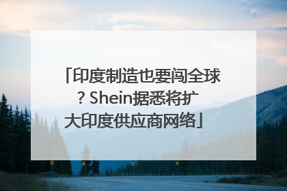 印度制造也要闯全球？Shein据悉将扩大印度供应商网络
