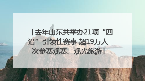 去年山东共举办21项“四沿”引领性赛事 超19万人次参赛观赛、观光旅游