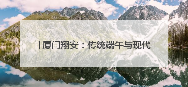厦门翔安：传统端午与现代科技碰撞 创意点亮佳节