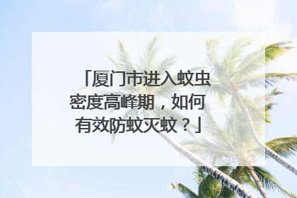 厦门市进入蚊虫密度高峰期，如何有效防蚊灭蚊？