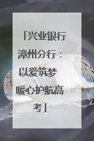 兴业银行漳州分行：以爱筑梦 暖心护航高考