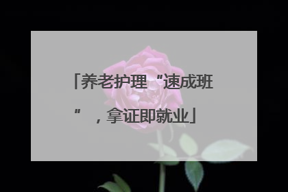 养老护理“速成班”，拿证即就业