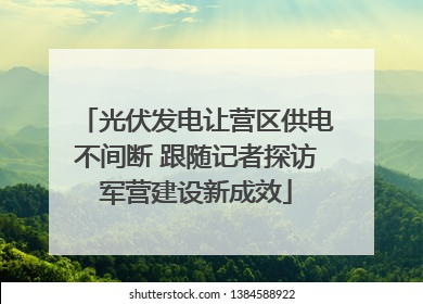 光伏发电让营区供电不间断 跟随记者探访军营建设新成效