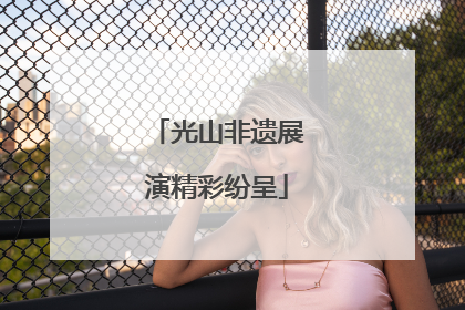 光山非遗展演精彩纷呈