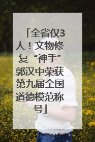 全省仅3人！文物修复“神手”郭汉中荣获第九届全国道德模范称号