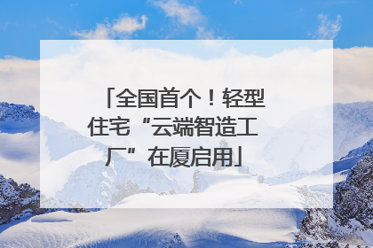 全国首个！轻型住宅“云端智造工厂”在厦启用