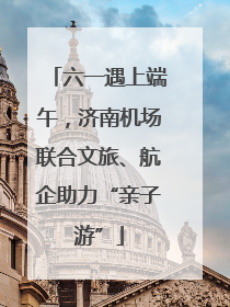 六一遇上端午，济南机场联合文旅、航企助力“亲子游”