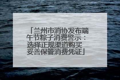 兰州市消协发布端午节粽子消费警示：选择正规渠道购买 妥善保管消费凭证
