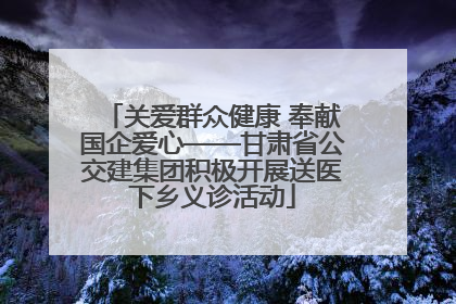 关爱群众健康 奉献国企爱心——甘肃省公交建集团积极开展送医下乡义诊活动
