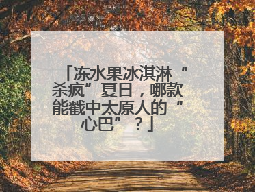 冻水果冰淇淋“杀疯”夏日，哪款能戳中太原人的“心巴”？