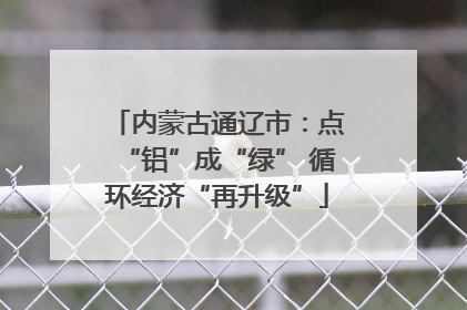 内蒙古通辽市：点“铝”成“绿” 循环经济“再升级”