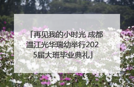再见我的小时光 成都温江光华瑞幼举行2025届大班毕业典礼