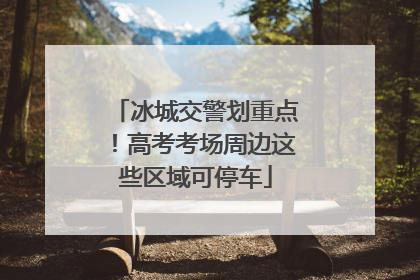 冰城交警划重点！高考考场周边这些区域可停车