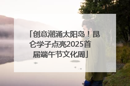 创意潮涌太阳岛！昆仑学子点亮2025首届端午节文化周
