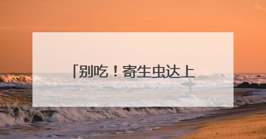 别吃！寄生虫达上千条！多地正大量出现，多地已发现，看到立刻上报