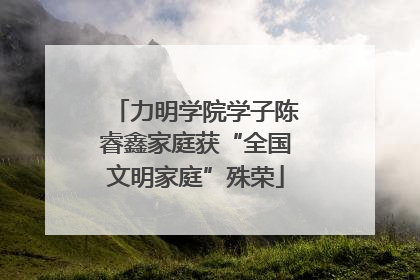 力明学院学子陈睿鑫家庭获“全国文明家庭”殊荣