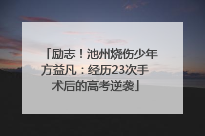 励志！池州烧伤少年方益凡：经历23次手术后的高考逆袭
