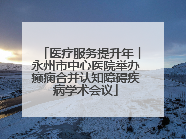 医疗服务提升年丨永州市中心医院举办癫痫合并认知障碍疾病学术会议